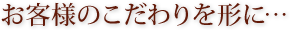 お客様のこだわりを形に…